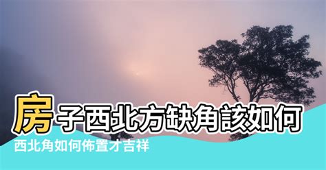 西北缺角 風水|房子缺西北角風水上怎麼說？（有具體化解方法）